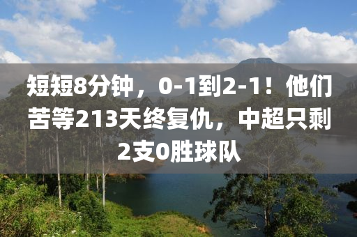 短短8分鐘，0-1到2-1！他們苦等213天終復(fù)仇，中超只剩2支0勝球隊(duì)