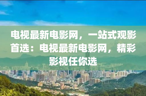 電視最新電影網(wǎng)，一站式觀影首選：電視最新電影網(wǎng)，精彩影視任你選