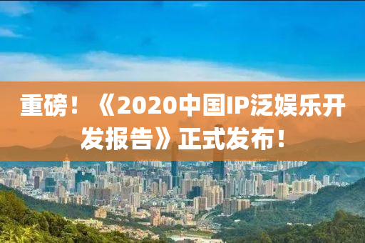 重磅！《2020中國(guó)IP泛娛樂(lè)開(kāi)發(fā)報(bào)告》正式發(fā)布！