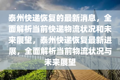泰州快遞恢復(fù)的最新消息，全面解析當(dāng)前快遞物流狀況和未來(lái)展望，泰州快遞恢復(fù)最新進(jìn)展，全面解析當(dāng)前物流狀況與未來(lái)展望