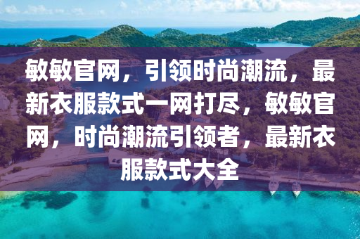 敏敏官網(wǎng)，引領(lǐng)時(shí)尚潮流，最新衣服款式一網(wǎng)打盡，敏敏官網(wǎng)，時(shí)尚潮流引領(lǐng)者，最新衣服款式大全