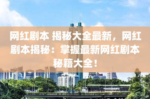 網(wǎng)紅劇本 揭秘大全最新，網(wǎng)紅劇本揭秘：掌握最新網(wǎng)紅劇本秘籍大全！