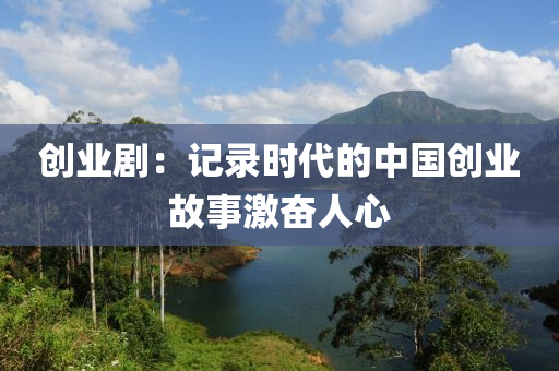 創(chuàng)業(yè)?。河涗洉r(shí)代的中國(guó)創(chuàng)業(yè)故事激奮人心
