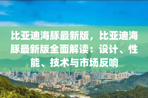 比亞迪海豚最新版，比亞迪海豚最新版全面解讀：設(shè)計、性能、技術(shù)與市場反響