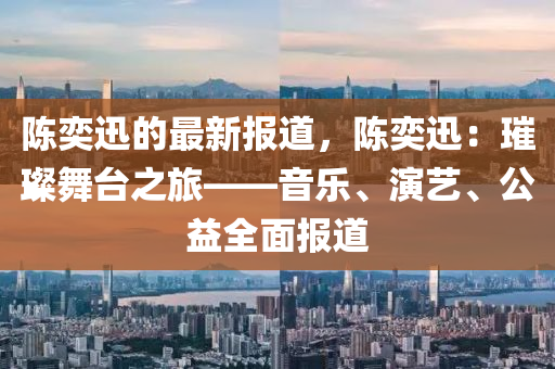 陳奕迅的最新報道，陳奕迅：璀璨舞臺之旅——音樂、演藝、公益全面報道
