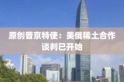 原創(chuàng)普京特使：美俄稀土合作談判已開始