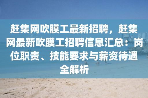 趕集網(wǎng)吹膜工最新招聘，趕集網(wǎng)最新吹膜工招聘信息匯總：崗位職責(zé)、技能要求與薪資待遇全解析