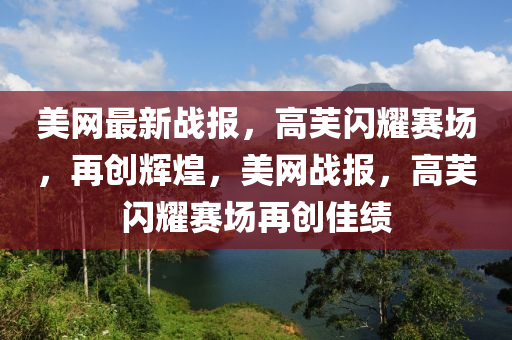 美網(wǎng)最新戰(zhàn)報，高芙閃耀賽場，再創(chuàng)輝煌，美網(wǎng)戰(zhàn)報，高芙閃耀賽場再創(chuàng)佳績