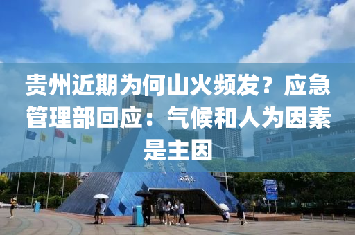 貴州近期為何山火頻發(fā)？應(yīng)急管理部回應(yīng)：氣候和人為因素是主因