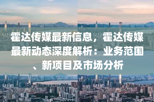 霍達(dá)傳媒最新信息，霍達(dá)傳媒最新動態(tài)深度解析：業(yè)務(wù)范圍、新項目及市場分析