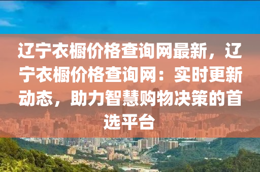 遼寧衣櫥價(jià)格查詢網(wǎng)最新，遼寧衣櫥價(jià)格查詢網(wǎng)：實(shí)時(shí)更新動(dòng)態(tài)，助力智慧購物決策的首選平臺(tái)