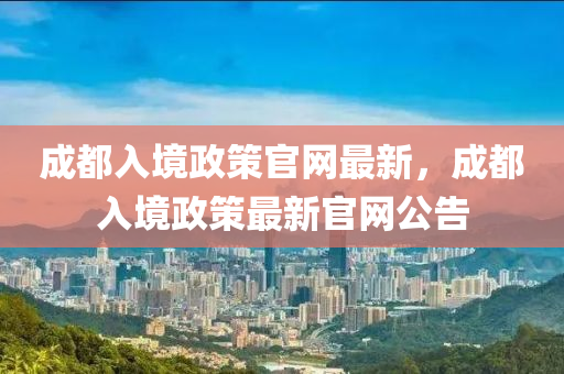 成都入境政策官網(wǎng)最新，成都入境政策最新官網(wǎng)公告
