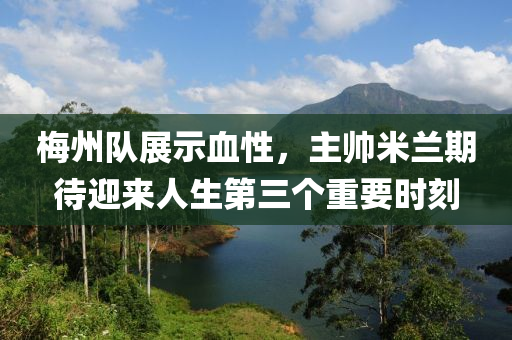 梅州隊展示血性，主帥米蘭期待迎來人生第三個重要時刻