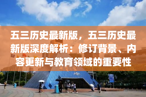 五三歷史最新版，五三歷史最新版深度解析：修訂背景、內(nèi)容更新與教育領(lǐng)域的重要性