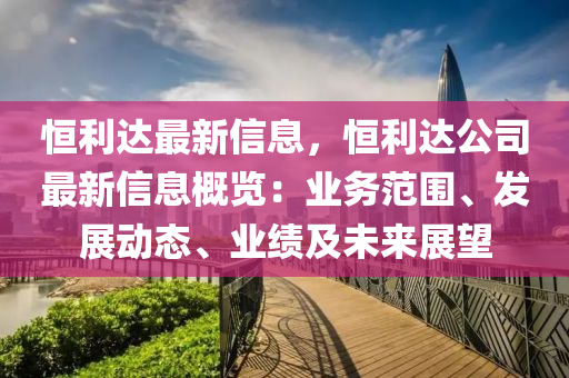 恒利達(dá)最新信息，恒利達(dá)公司最新信息概覽：業(yè)務(wù)范圍、發(fā)展動態(tài)、業(yè)績及未來展望