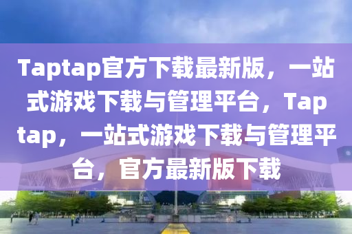 Taptap官方下載最新版，一站式游戲下載與管理平臺(tái)，Taptap，一站式游戲下載與管理平臺(tái)，官方最新版下載