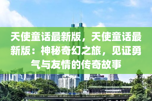 天使童話最新版，天使童話最新版：神秘奇幻之旅，見(jiàn)證勇氣與友情的傳奇故事