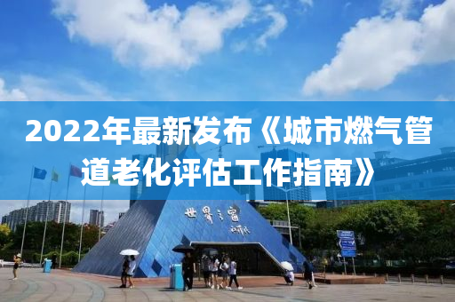 2022年最新發(fā)布《城市燃?xì)夤艿览匣u(píng)估工作指南》