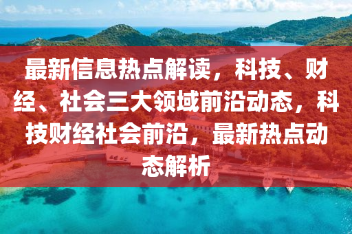最新信息熱點(diǎn)解讀，科技、財(cái)經(jīng)、社會(huì)三大領(lǐng)域前沿動(dòng)態(tài)，科技財(cái)經(jīng)社會(huì)前沿，最新熱點(diǎn)動(dòng)態(tài)解析