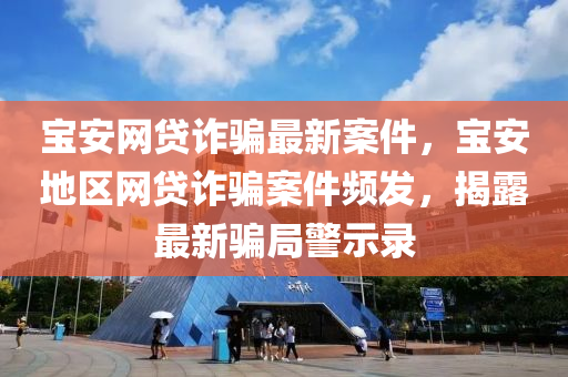 寶安網(wǎng)貸詐騙最新案件，寶安地區(qū)網(wǎng)貸詐騙案件頻發(fā)，揭露最新騙局警示錄