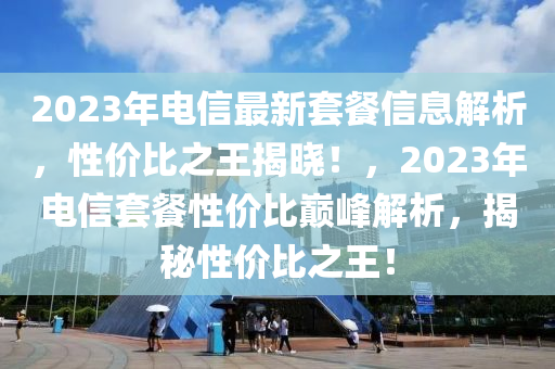 2023年電信最新套餐信息解析，性價比之王揭曉！，2023年電信套餐性價比巔峰解析，揭秘性價比之王！
