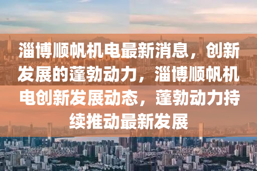 淄博順帆機電最新消息，創(chuàng)新發(fā)展的蓬勃動力，淄博順帆機電創(chuàng)新發(fā)展動態(tài)，蓬勃動力持續(xù)推動最新發(fā)展