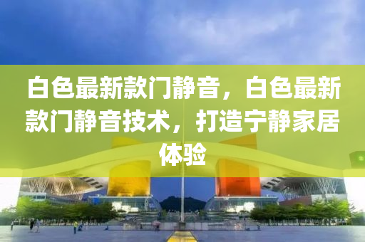 白色最新款門靜音，白色最新款門靜音技術(shù)，打造寧靜家居體驗