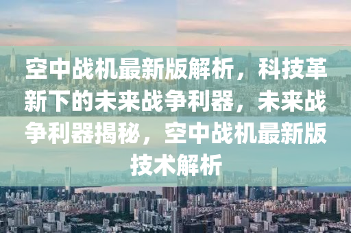 空中戰(zhàn)機(jī)最新版解析，科技革新下的未來戰(zhàn)爭利器，未來戰(zhàn)爭利器揭秘，空中戰(zhàn)機(jī)最新版技術(shù)解析