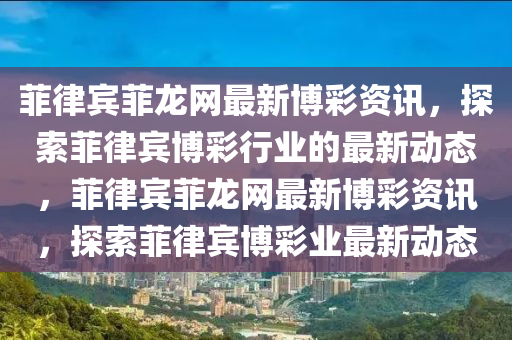 菲律賓菲龍網(wǎng)最新博彩資訊，探索菲律賓博彩行業(yè)的最新動(dòng)態(tài)，菲律賓菲龍網(wǎng)最新博彩資訊，探索菲律賓博彩業(yè)最新動(dòng)態(tài)