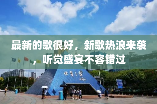 最新的歌很好，新歌熱浪來襲，聽覺盛宴不容錯(cuò)過