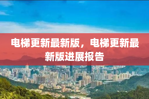 電梯更新最新版，電梯更新最新版進(jìn)展報(bào)告