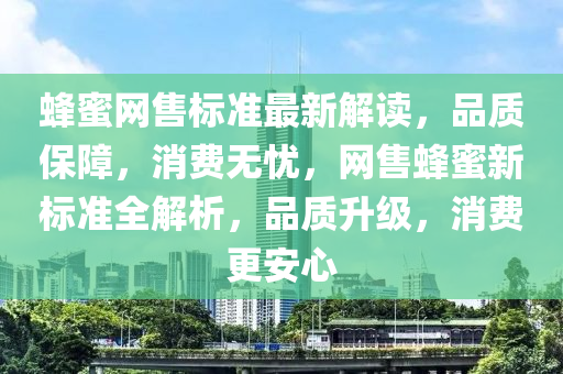 蜂蜜網(wǎng)售標(biāo)準(zhǔn)最新解讀，品質(zhì)保障，消費(fèi)無憂，網(wǎng)售蜂蜜新標(biāo)準(zhǔn)全解析，品質(zhì)升級，消費(fèi)更安心