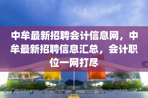 中牟最新招聘會計(jì)信息網(wǎng)，中牟最新招聘信息匯總，會計(jì)職位一網(wǎng)打盡