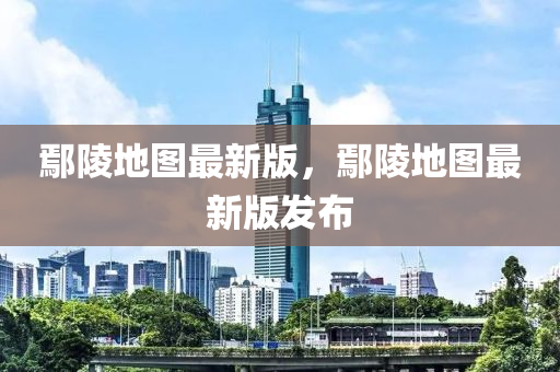 鄢陵地圖最新版，鄢陵地圖最新版發(fā)布