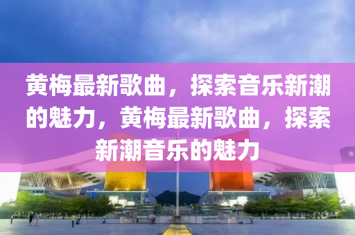 黃梅最新歌曲，探索音樂新潮的魅力，黃梅最新歌曲，探索新潮音樂的魅力