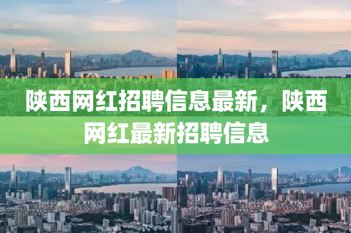 陜西網(wǎng)紅招聘信息最新，陜西網(wǎng)紅最新招聘信息