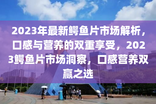 2023年最新鱷魚片市場解析，口感與營養(yǎng)的雙重享受，2023鱷魚片市場洞察，口感營養(yǎng)雙贏之選