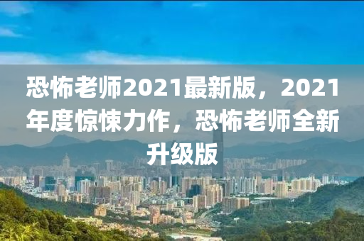 恐怖老師2021最新版，2021年度驚悚力作，恐怖老師全新升級版