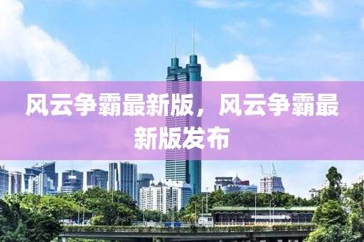 風(fēng)云爭霸最新版，風(fēng)云爭霸最新版發(fā)布