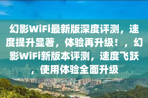 幻影WiFi最新版深度評(píng)測(cè)，速度提升顯著，體驗(yàn)再升級(jí)！，幻影WiFi新版本評(píng)測(cè)，速度飛躍，使用體驗(yàn)全面升級(jí)
