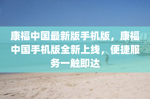 康福中國(guó)最新版手機(jī)版，康福中國(guó)手機(jī)版全新上線(xiàn)，便捷服務(wù)一觸即達(dá)