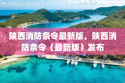 陜西消防條令最新版，陜西消防條令（最新版）發(fā)布