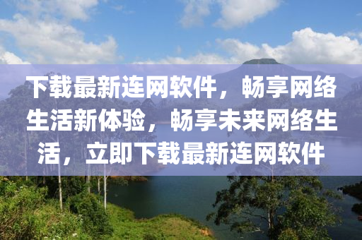 下載最新連網(wǎng)軟件，暢享網(wǎng)絡(luò)生活新體驗(yàn)，暢享未來網(wǎng)絡(luò)生活，立即下載最新連網(wǎng)軟件