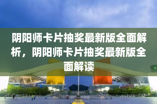 陰陽師卡片抽獎(jiǎng)最新版全面解析，陰陽師卡片抽獎(jiǎng)最新版全面解讀