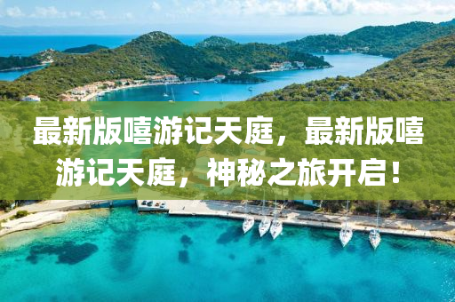 最新版嘻游記天庭，最新版嘻游記天庭，神秘之旅開(kāi)啟！