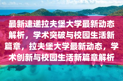 最新速遞拉夫堡大學(xué)最新動態(tài)解析，學(xué)術(shù)突破與校園生活新篇章，拉夫堡大學(xué)最新動態(tài)，學(xué)術(shù)創(chuàng)新與校園生活新篇章解析