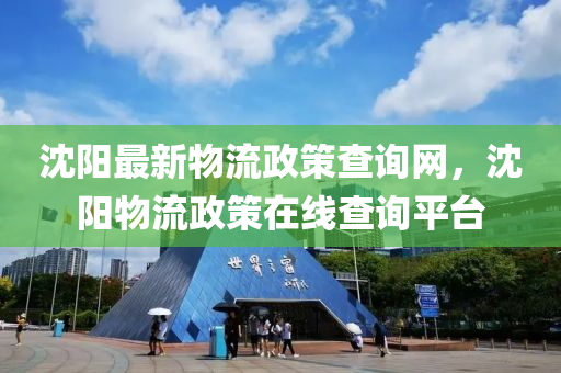 沈陽最新物流政策查詢網(wǎng)，沈陽物流政策在線查詢平臺