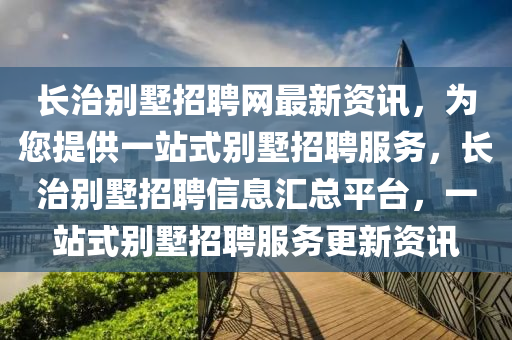 長治別墅招聘網(wǎng)最新資訊，為您提供一站式別墅招聘服務(wù)，長治別墅招聘信息匯總平臺，一站式別墅招聘服務(wù)更新資訊