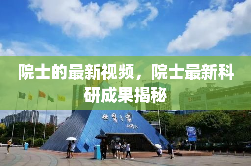 院士的最新視頻，院士最新科研成果揭秘