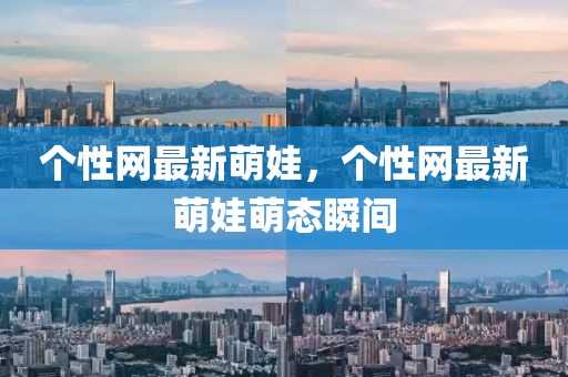 個(gè)性網(wǎng)最新萌娃，個(gè)性網(wǎng)最新萌娃萌態(tài)瞬間